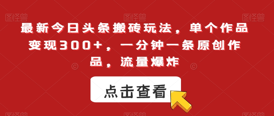 最新今日头条搬砖玩法，单个作品变现300+，一分钟一条原创作品，流量爆炸【揭秘】-葛仙仙资源库