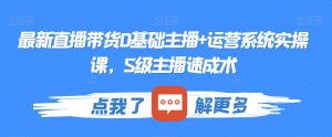 最新直播带货0基础主播+运营系统实操课,S级主播速成术-葛仙仙资源库