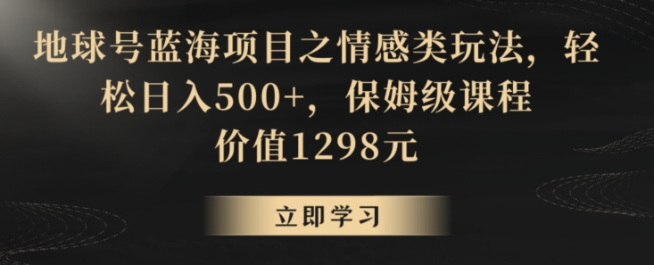 地球号蓝海项目之情感类玩法，轻松日入500+，保姆级课程【揭秘】-葛仙仙资源库