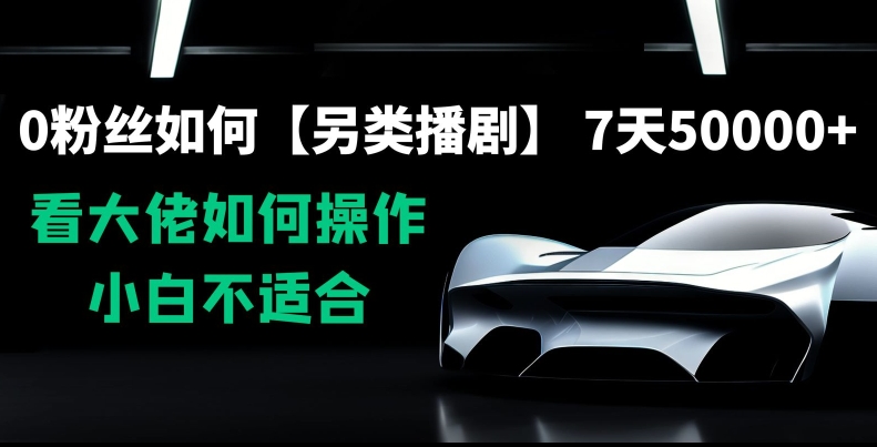 0粉丝如何【另类播剧】，7天50000+，看大佬如何操作，小白不适合【揭秘】-葛仙仙资源库
