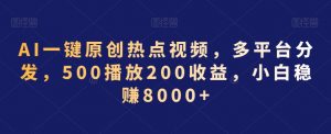 AI一键原创热点视频，多平台分发，500播放200收益，小白稳赚8000+【揭秘】-葛仙仙资源库