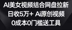 AI美女视频结合网盘拉新,日收5万+两分钟一条Ai原创视频,0成本0门槛送工具【揭秘】-葛仙仙资源库
