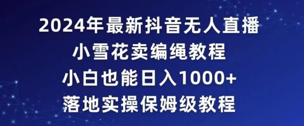 2024年抖音最新无人直播小雪花卖编绳项目，小白也能日入1000+落地实操保姆级教程【揭秘】-葛仙仙资源库