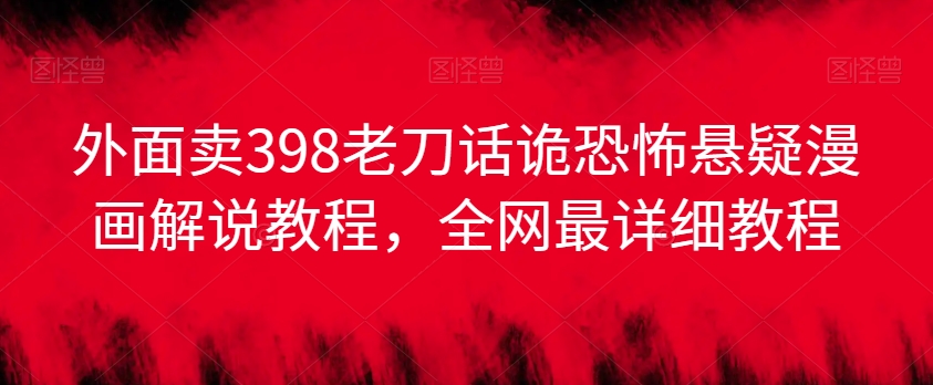 外面卖398老刀话诡恐怖悬疑漫画解说项目，全网最详细教程-葛仙仙资源库