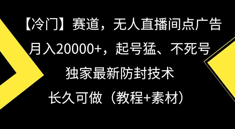 冷门赛道，无人直播间点广告，月入20000+，起号猛、不死号，独家最新防封技术【揭秘】-葛仙仙资源库