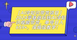 【AI冷知识带货项目】2024零基础玩转AI冷知识视频带货,单号日入659+,保姆级教学【揭秘】-葛仙仙资源库