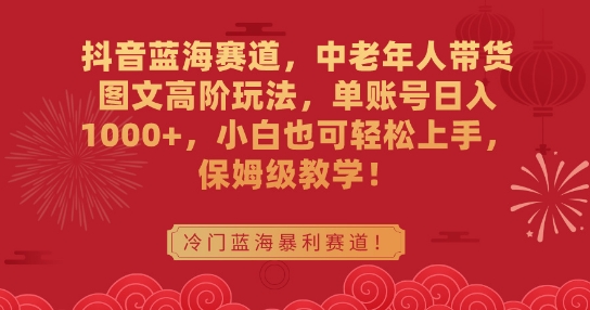 抖音蓝海赛道，中老年人带货图文高阶玩法，单账号日入1000+，小白也可轻松上手，保姆级教学【揭秘】-葛仙仙资源库