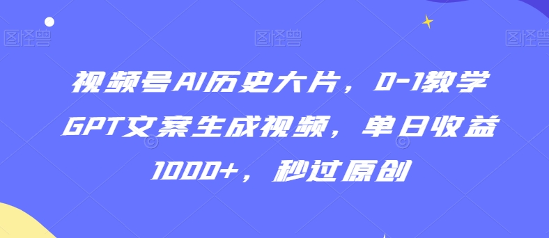 视频号AI历史大片，0-1教学GPT文案生成视频，单日收益1000+，秒过原创【揭秘】-葛仙仙资源库