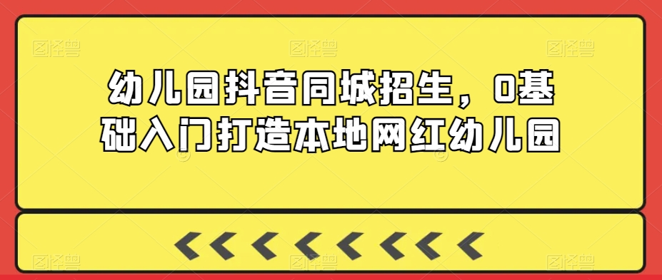 幼儿园抖音同城招生，0基础入门打造本地网红幼儿园-葛仙仙资源库