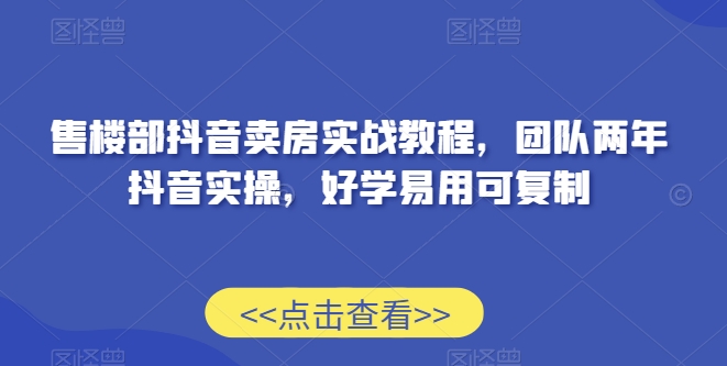 售楼部抖音卖房实战教程，团队两年抖音实操，好学易用可复制-葛仙仙资源库