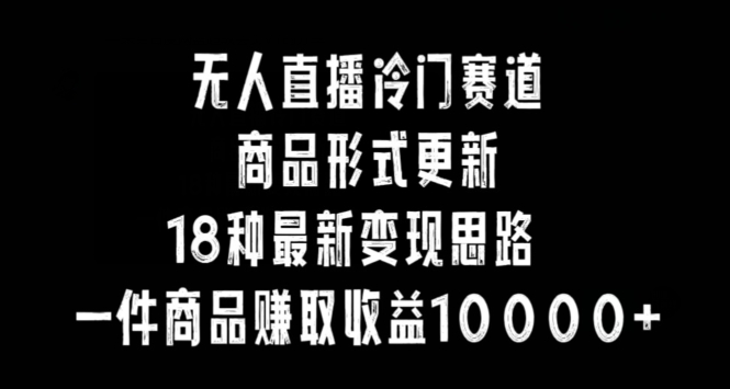 无人直播冷门赛道，商品形式更新，18种变现思路，一件商品赚取收益10000+【揭秘】-葛仙仙资源库