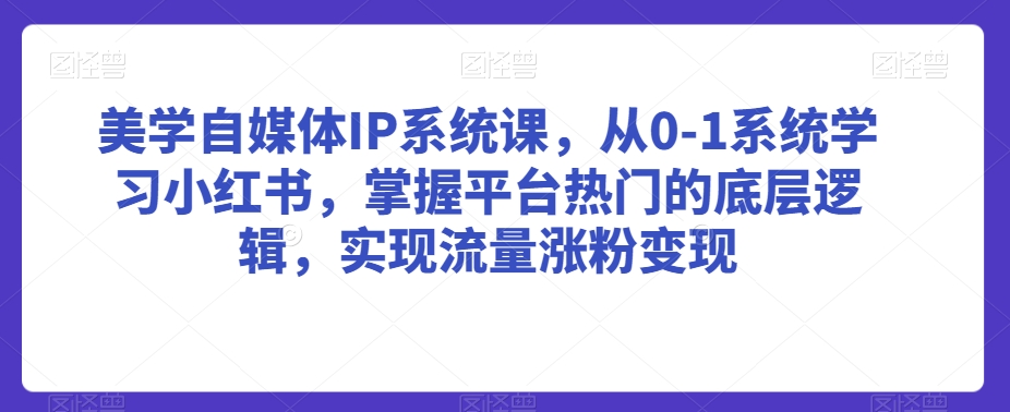 美学自媒体IP系统课，从0-1系统学习小红书，掌握平台热门的底层逻辑，实现流量涨粉变现-葛仙仙资源库