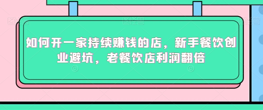如何开一家持续赚钱的店，新手餐饮创业避坑，老餐饮店利润翻倍-葛仙仙资源库