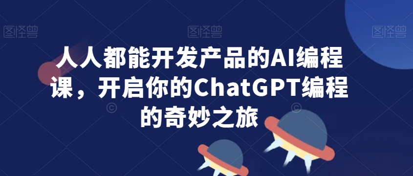 人人都能开发产品的AI编程课，开启你的ChatGPT编程的奇妙之旅-葛仙仙资源库