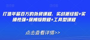 打造年薪百万的外贸课程,实战派经验+实操性强+保姆级教程+工具型课程-葛仙仙资源库