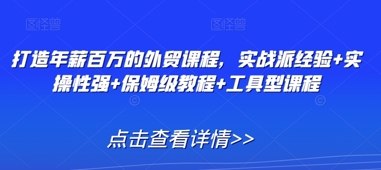 打造年薪百万的外贸课程，实战派经验+实操性强+保姆级教程+工具型课程-葛仙仙资源库