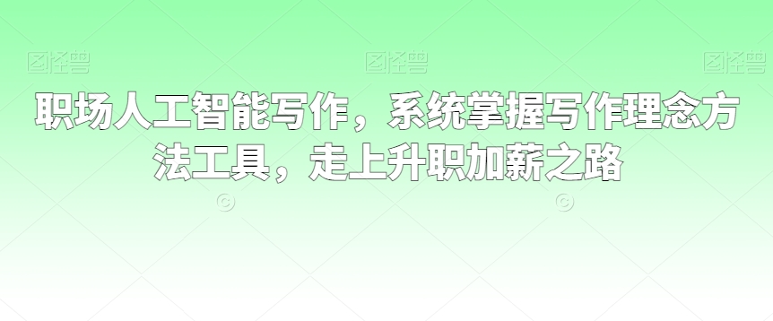 职场人工智能写作，系统掌握写作理念方法工具，走上升职加薪之路-葛仙仙资源库