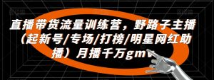 直播带货流量训练营,野路子主播(起新号/专场/打榜/明星网红助播)月播千万gmv-葛仙仙资源库