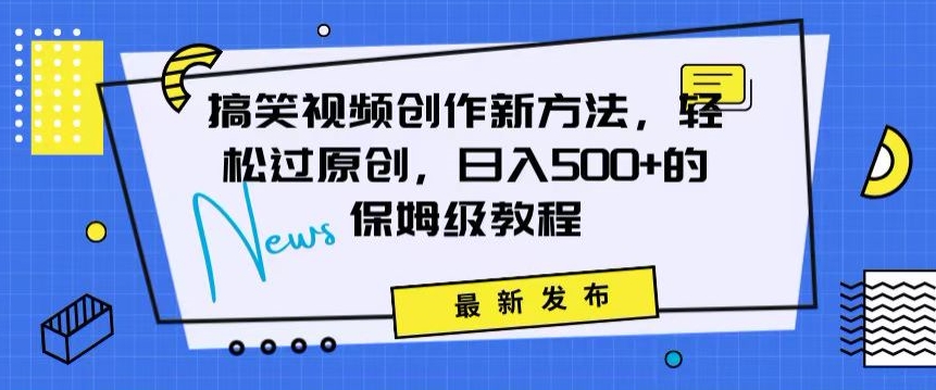 搞笑视频创作秘籍：掌握新技巧，轻松实现原创，日赚500+的全方位保姆教程【揭秘】-葛仙仙资源库