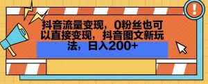 抖音流量变现,0粉丝也可以直接变现,抖音图文新玩法,日入200+【揭秘】-葛仙仙资源库