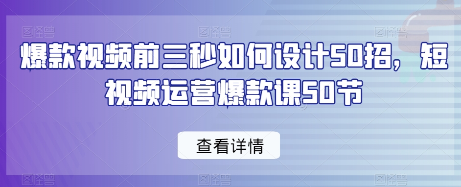 爆款视频前三秒如何设计50招，短视频运营爆款课50节-葛仙仙资源库