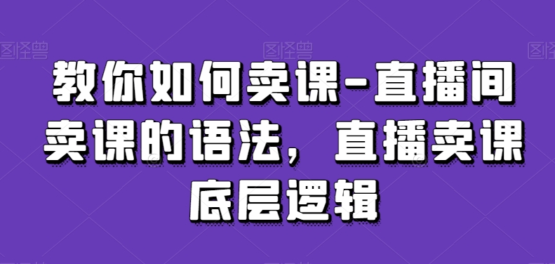 教你如何卖课-直播间卖课的语法，直播卖课底层逻辑-葛仙仙资源库
