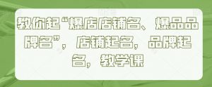 教你起“爆店店铺名、爆品品牌名”,店铺起名,品牌起名,教学课-葛仙仙资源库