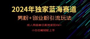 2024年独家蓝海赛道，成人用品单日卖货变现4W+，男粉+创业粉引流玩法，不愁搞不到流量【揭秘】-葛仙仙资源库