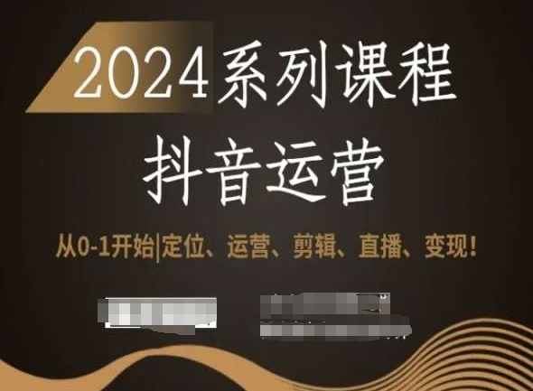 2024抖音运营全套系列课程，从0-1开始，定位、运营、剪辑、直播、变现！-葛仙仙资源库