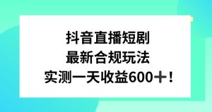 抖音直播短剧最新合规玩法,实测一天变现600+,教程+素材全解析【揭秘】-葛仙仙资源库