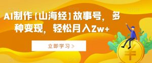 AI制作【山海经】故事号,多种变现,轻松月入2w+【揭秘】-葛仙仙资源库