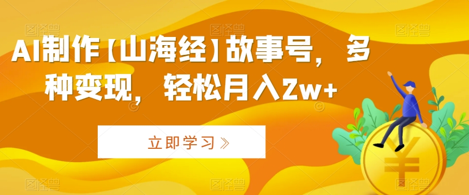AI制作【山海经】故事号，多种变现，轻松月入2w+【揭秘】-葛仙仙资源库