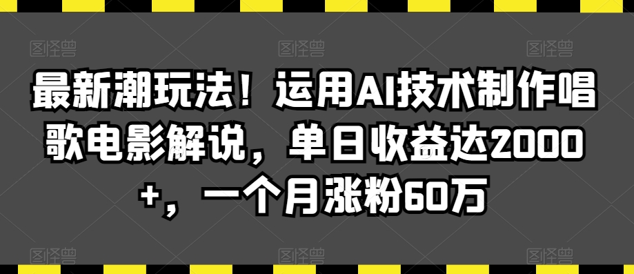 最新潮玩法！运用AI技术制作唱歌电影解说，单日收益达2000+，一个月涨粉60万【揭秘】-葛仙仙资源库
