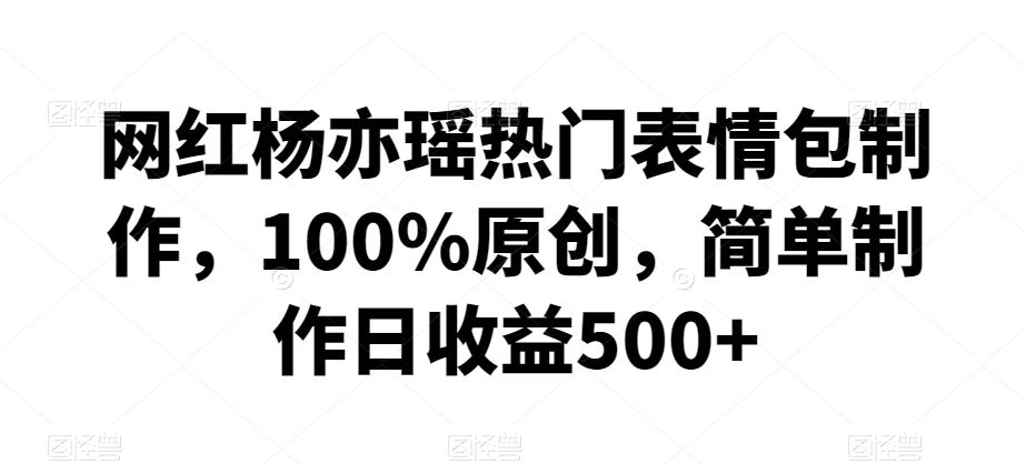 网红杨亦瑶热门表情包制作，100%原创，简单制作日收益500+【揭秘】-葛仙仙资源库
