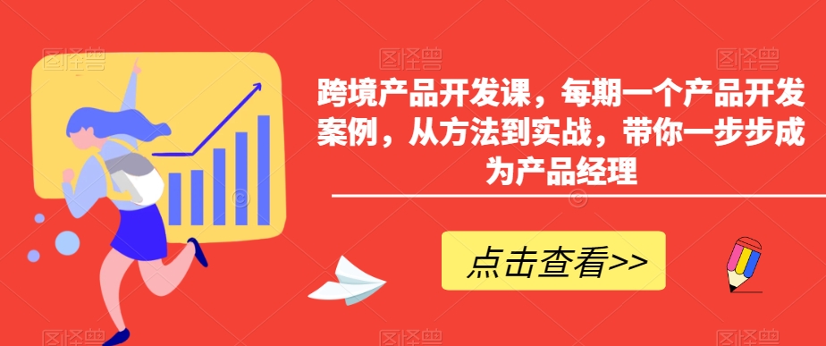 跨境产品开发课，每期一个产品开发案例，从方法到实战，带你一步步成为产品经理-葛仙仙资源库