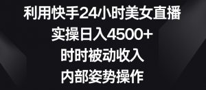 利用快手24小时美女直播,实操日入4500+,时时被动收入,内部姿势操作【揭秘】-葛仙仙资源库