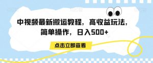 中视频最新搬运教程，高收益玩法，简单操作，日入500+【揭秘】-葛仙仙资源库