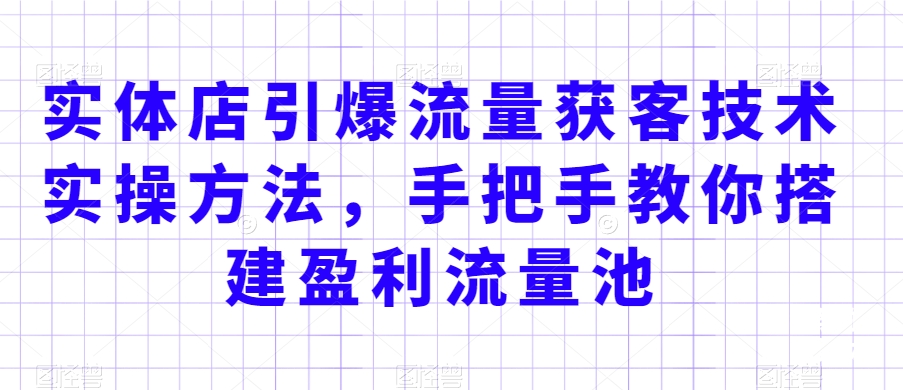 实体店引爆流量获客技术实操方法，手把手教你搭建盈利流量池，让你的生意客户裂变渠道裂变-葛仙仙资源库