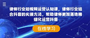 律师行业短视频运营认知课,律师行业结合抖音的实操方法,帮助律师更加落地精细化运营抖音-葛仙仙资源库