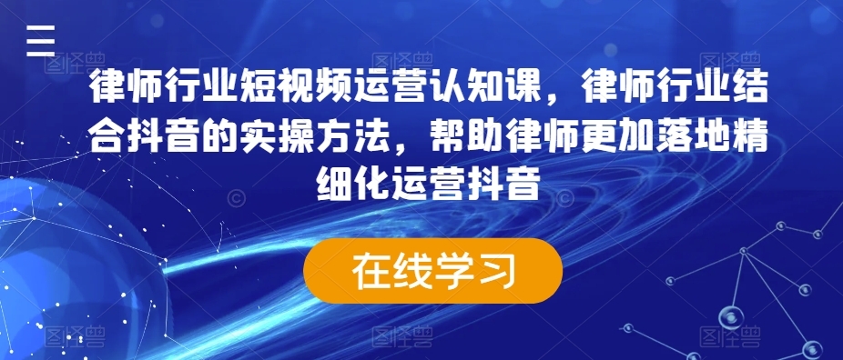 律师行业短视频运营认知课，律师行业结合抖音的实操方法，帮助律师更加落地精细化运营抖音-葛仙仙资源库
