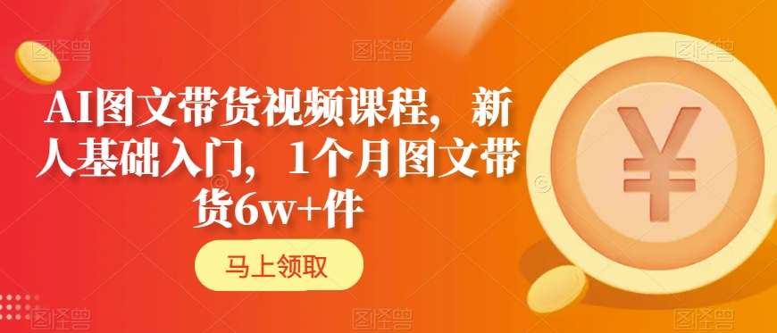 AI图文带货视频课程，新人基础入门，1个月图文带货6w+件-葛仙仙资源库