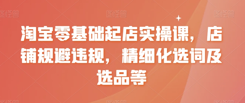 淘宝零基础起店实操课，店铺规避违规，精细化选词及选品等-葛仙仙资源库