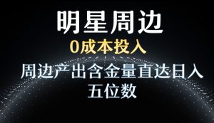 利用明星效应，0成本投入，周边产出含金量直达日入五位数【揭秘】-葛仙仙资源库