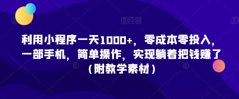 利用小程序一天1000+，零成本零投入，一部手机，简单操作，实现躺着把钱赚了（附教学素材）【揭秘】-葛仙仙资源库