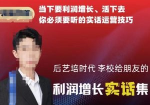 后艺培时代李校给朋友的利润增长实话集，当下要利润增长、活下去你必须要听的实话运营技巧-葛仙仙资源库