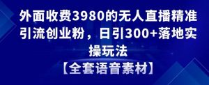 外面收费3980的无人直播精准引流创业粉，日引300+落地实操玩法【全套语音素材】【揭秘】-葛仙仙资源库