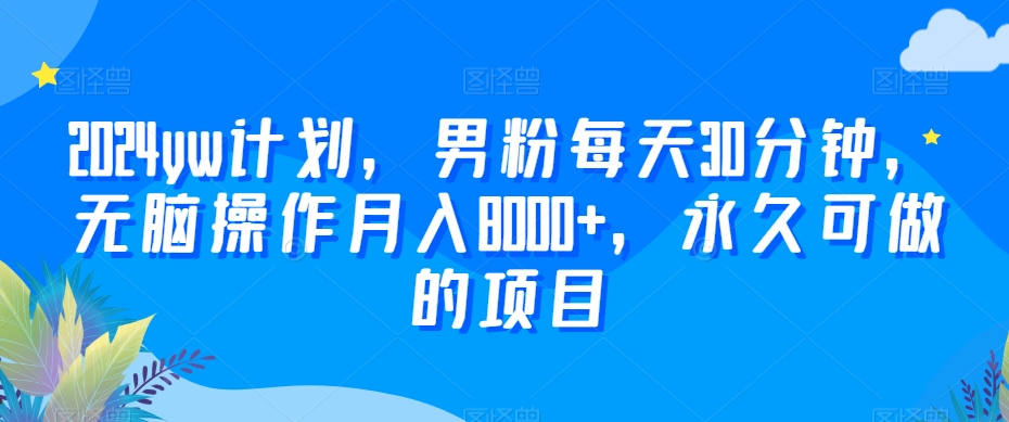 2024yw计划，男粉每天30分钟，无脑操作月入8000+，永久可做的项目【揭秘】-葛仙仙资源库