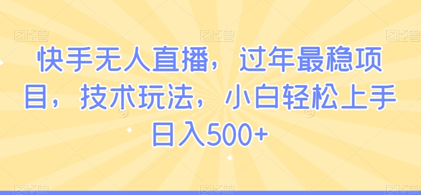 快手无人直播，过年最稳项目，技术玩法，小白轻松上手日入500+【揭秘】-葛仙仙资源库