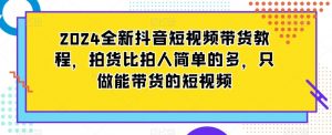 2024全新抖音短视频带货教程,拍货比拍人简单的多,只做能带货的短视频-葛仙仙资源库