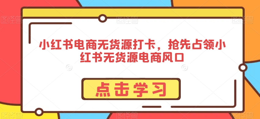 小红书电商无货源打卡，抢先占领小红书无货源电商风口-葛仙仙资源库